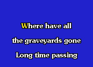 Where have all

the graveyards gone

Long time passing