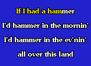 If I had a hammer
I'd hammer in the mornin'
I'd hammer in the ev'nin'

all over this land