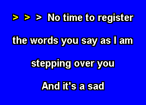 za No time to register

the words you say as I am

stepping over you

And it's a sad