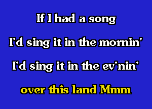 If I had a song
I'd sing it in the mornin'
I'd sing it in the ev'nin'

over this land Mmm