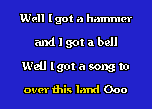 Well I got a hammer

and lgot a bell
Well I got a song to

over this land Ooo