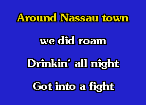 Around Nassau town
we did roam
Drinkin' all night

Got into a fight