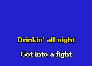 Drinkin' all night

Got into a fight