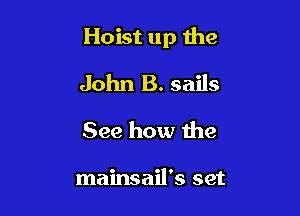 Hoist up the

John B. sails
See how the

mainsail's set