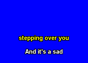 stepping over you

And it's a sad