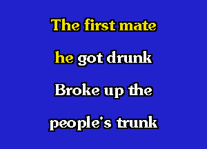 The first mate

he got drunk

Broke up the

people's trunk