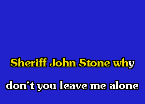 Sheriff John Stone why

don't you leave me alone