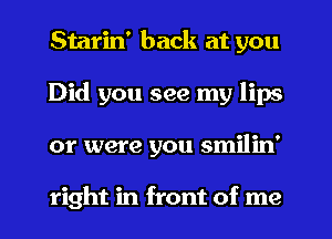 Starin' back at you
Did you see my lips
or were you smilin'

right in front of me