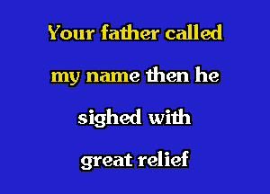 Your faiher called

my name then he

sighed with

great relief