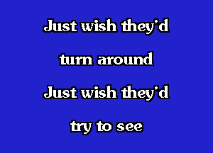 Just wish they'd

turn around

Just wish they'd

try to see