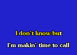 ldon't know but

I'm makin' time to call