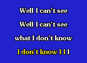 Well I can't see

Well 1 can't see

what I don't know

Idon't know I I I