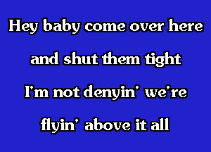 Hey baby come over here
and shut them tight
I'm not denyin' we're

flyin' above it all