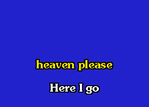 heaven please

Here I go