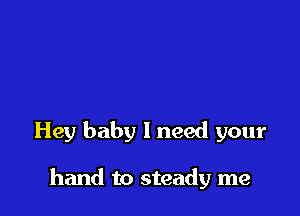Hey baby I need your

hand to steady me