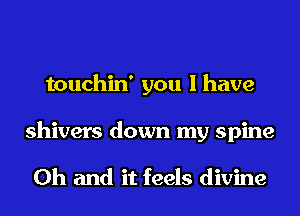 touchin' you lhave
shivers down my spine

Oh and it feels divine