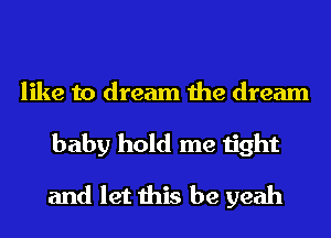 like to dream the dream
baby hold me tight
and let this be yeah