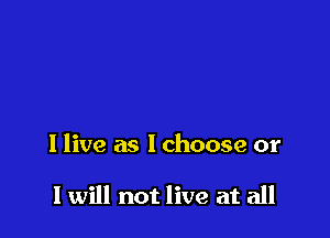 I live as Ichoose or

I will not live at all