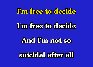 I'm free to decide
I'm free to decide

And I'm not so

suicidal after all