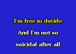 I'm free to decide

And I'm not so

suicidal after all
