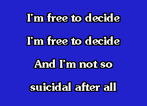 I'm free to decide
I'm free to decide

And I'm not so

suicidal after all