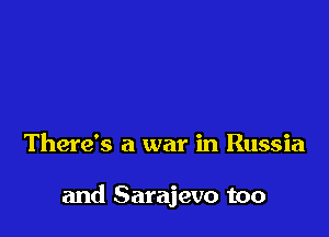 There's a war in Russia

and Sarajevo too