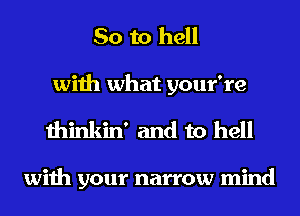 So to hell

with what your're
thinkin' and to hell

with your narrow mind