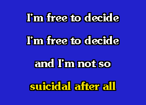 I'm free to decide
I'm free to decide

and I'm not so

suicidal after all