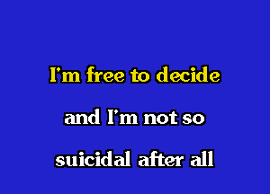 I'm free to decide

and I'm not so

suicidal after all