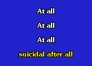 At all
At all
At all

suicidal after all