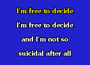I'm free to decide
I'm free to decide

and I'm not so

suicidal after all
