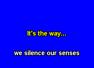 It's the way...

we silence our senses