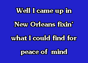 Well I came up in

o o 9

New Orleans flxm

what I could find for

peace of mind