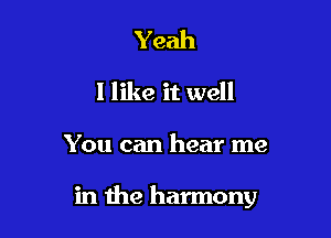 Yeah
I like it well

You can hear me

in the harmony