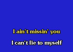 I ain't missin' you

I can't lie to myself