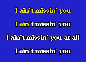 I ain't missin' you
I ain't missin' you
I ain't missin' you at all

I ain't missin' you