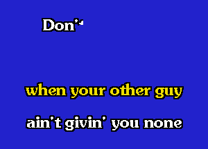when your oiher guy

ain't givin' you none