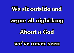 We sit outside and

argue all night long

About a God

we've never seen