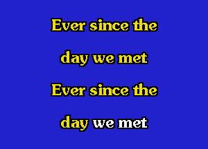 Ever since the
day we met

Ever since the

day we met