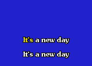 It's a new day

It's a new day