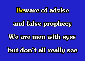 Beware of advise
and false prophecy
We are men with eyes

but don't all really see