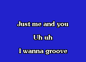 Just me and you

Uh uh

I wanna groove