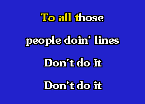 To all 111059

people doin' lines

Don't do it

Don't do it