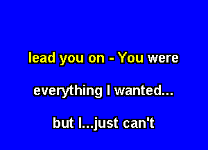 lead you on - You were

everything I wanted...

but l...just can't