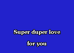 Super duper love

for you