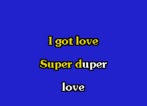 I got love

Super duper

love