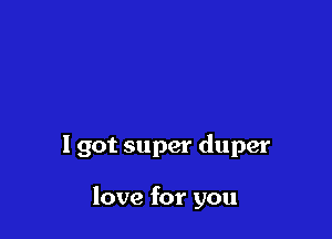 I got super duper

love for you