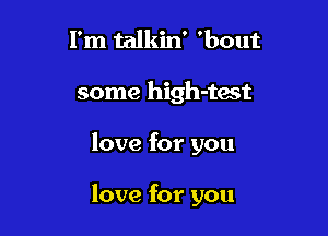 I'm talkin' 'bout
some high-test

love for you

love for you