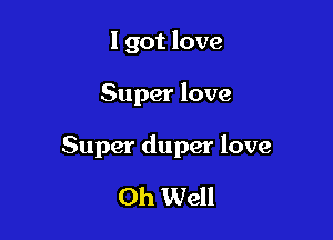 I got love

Super love

Super duper love

Oh Well