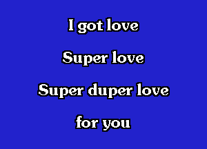 I got love

Super love

Super duper love

for you